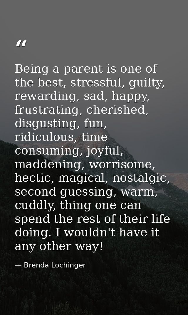Being a parent is one of the best, stressful, guilty, rewarding, sad, happy, frustrating, cherished, disgusting, fun, ri — Brenda Lochinger