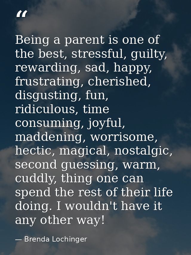 Being a parent is one of the best, stressful, guilty, rewarding, sad, happy, frustrating, cherished, disgusting, fun, ri — Brenda Lochinger