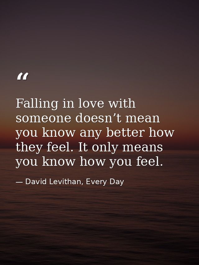 Falling in love with someone doesn’t mean you know any better how they feel. It only means you know how you feel. — David Levithan, Every Day