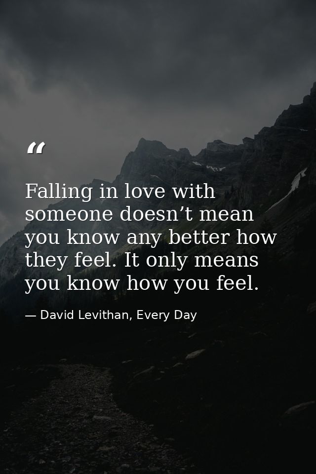 Falling in love with someone doesn’t mean you know any better how they feel. It only means you know how you feel. — David Levithan, Every Day