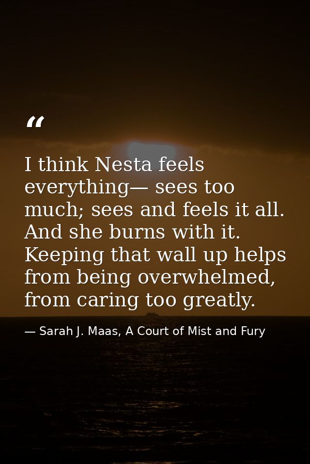 I think Nesta feels everything— sees too much; sees and feels it all. And she burns with it. Keeping that wall up helps  — Sarah J. Maas, A Court of Mist and Fury