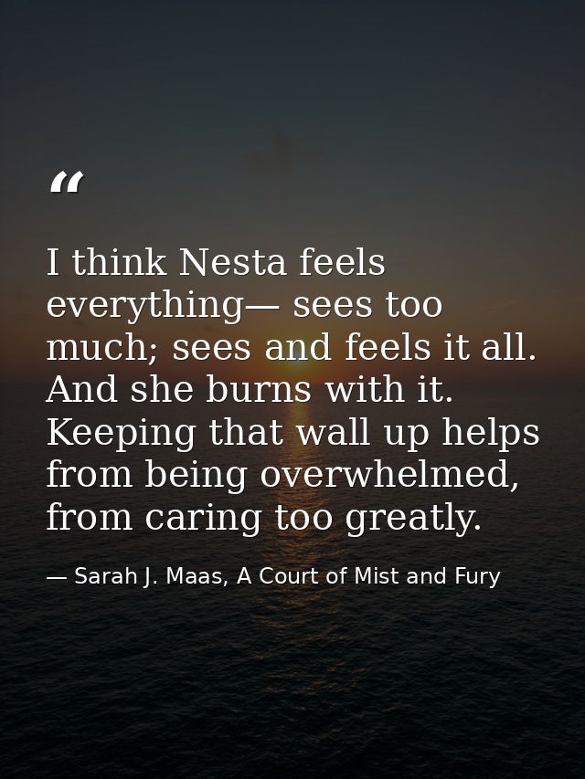 I think Nesta feels everything— sees too much; sees and feels it all. And she burns with it. Keeping that wall up helps  — Sarah J. Maas, A Court of Mist and Fury