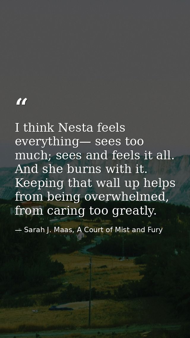 I think Nesta feels everything— sees too much; sees and feels it all. And she burns with it. Keeping that wall up helps  — Sarah J. Maas, A Court of Mist and Fury