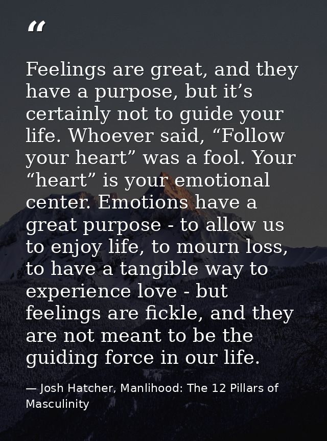 Feelings are great, and they have a purpose, but it’s certainly not to guide your life. Whoever said, “Follow your heart — Josh Hatcher, Manlihood: The 12 Pillars of Masculinity