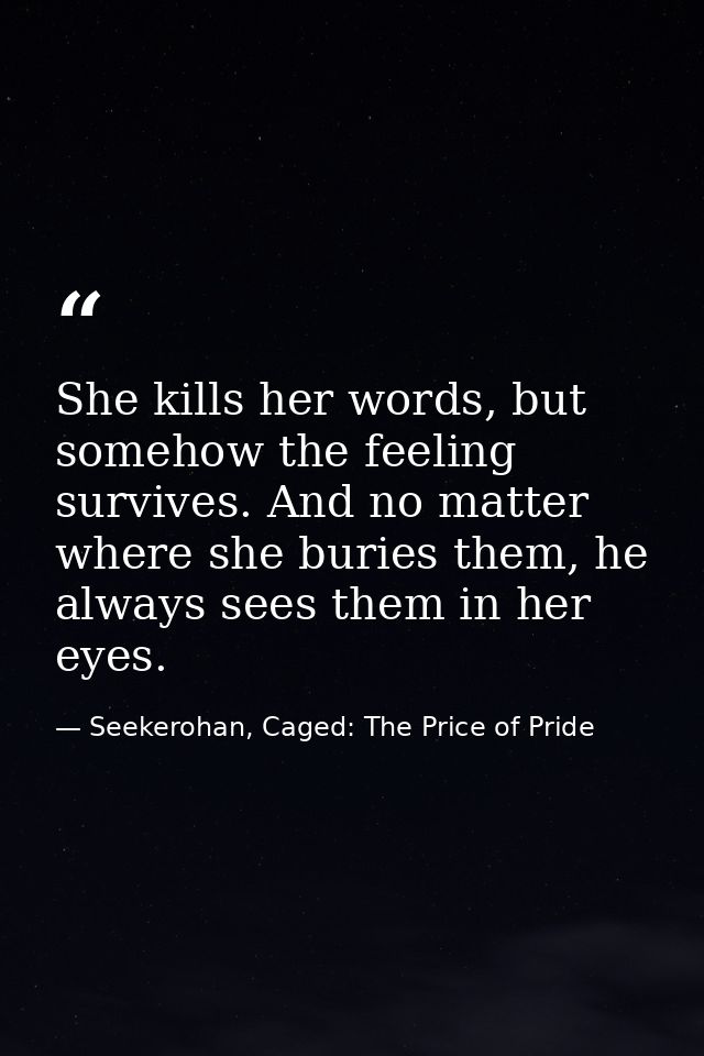 She kills her words, but somehow the feeling survives. And no matter where she buries them, he always sees them in her e — Seekerohan, Caged: The Price of Pride