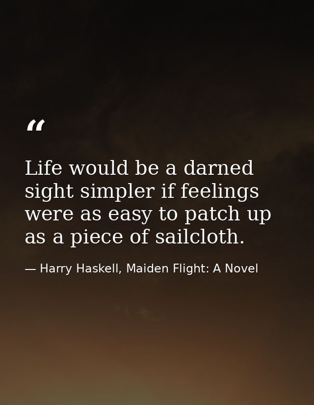 Life would be a darned sight simpler if feelings were as easy to patch up as a piece of sailcloth. — Harry Haskell, Maiden Flight: A Novel