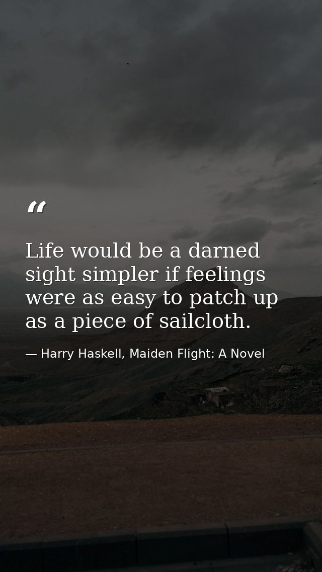 Life would be a darned sight simpler if feelings were as easy to patch up as a piece of sailcloth. — Harry Haskell, Maiden Flight: A Novel