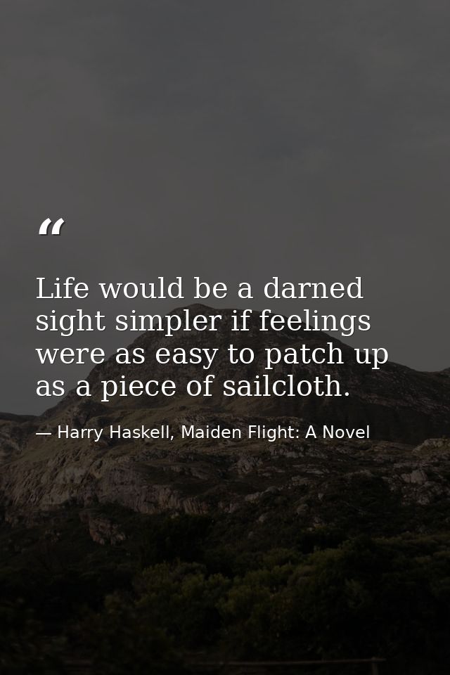 Life would be a darned sight simpler if feelings were as easy to patch up as a piece of sailcloth. — Harry Haskell, Maiden Flight: A Novel