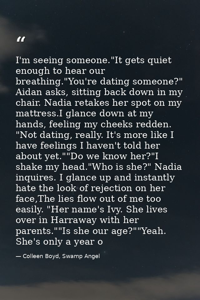 I'm seeing someone."It gets quiet enough to hear our breathing."You're dating someone?" Aidan asks, sitting back down in — Colleen Boyd, Swamp Angel