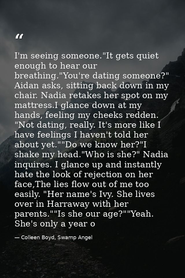 I'm seeing someone."It gets quiet enough to hear our breathing."You're dating someone?" Aidan asks, sitting back down in — Colleen Boyd, Swamp Angel