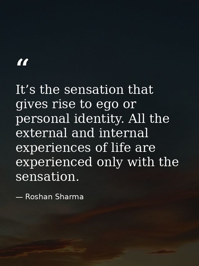 It’s the sensation that gives rise to ego or personal identity. All the external and internal experiences of life are ex — Roshan Sharma