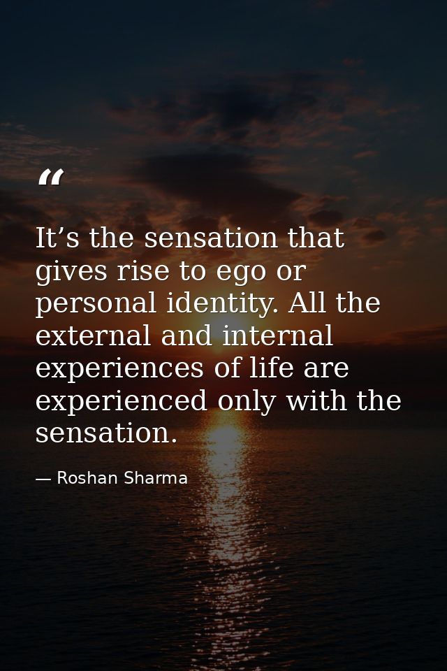 It’s the sensation that gives rise to ego or personal identity. All the external and internal experiences of life are ex — Roshan Sharma