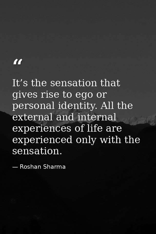 It’s the sensation that gives rise to ego or personal identity. All the external and internal experiences of life are ex — Roshan Sharma