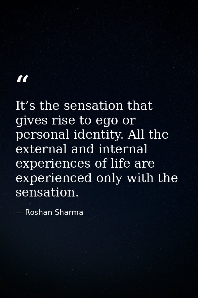 It’s the sensation that gives rise to ego or personal identity. All the external and internal experiences of life are ex — Roshan Sharma
