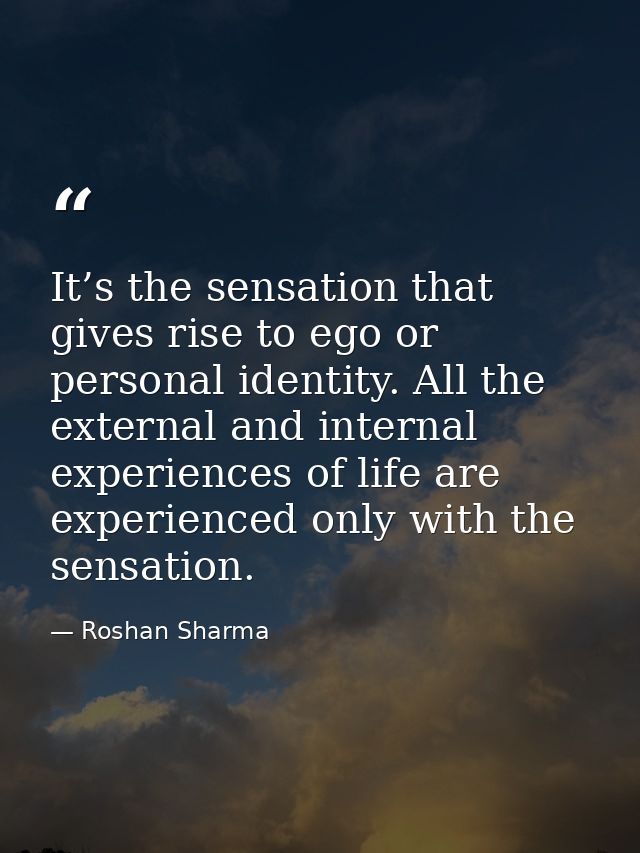 It’s the sensation that gives rise to ego or personal identity. All the external and internal experiences of life are ex — Roshan Sharma