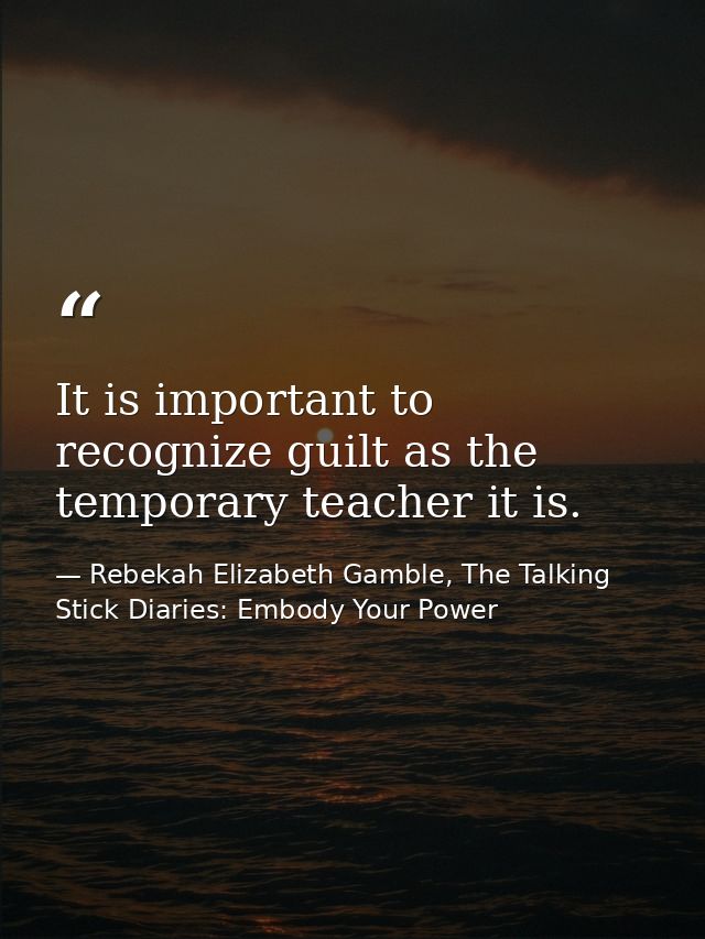It is important to recognize guilt as the temporary teacher it is. — Rebekah Elizabeth Gamble, The Talking Stick Diaries: Embody Your Power