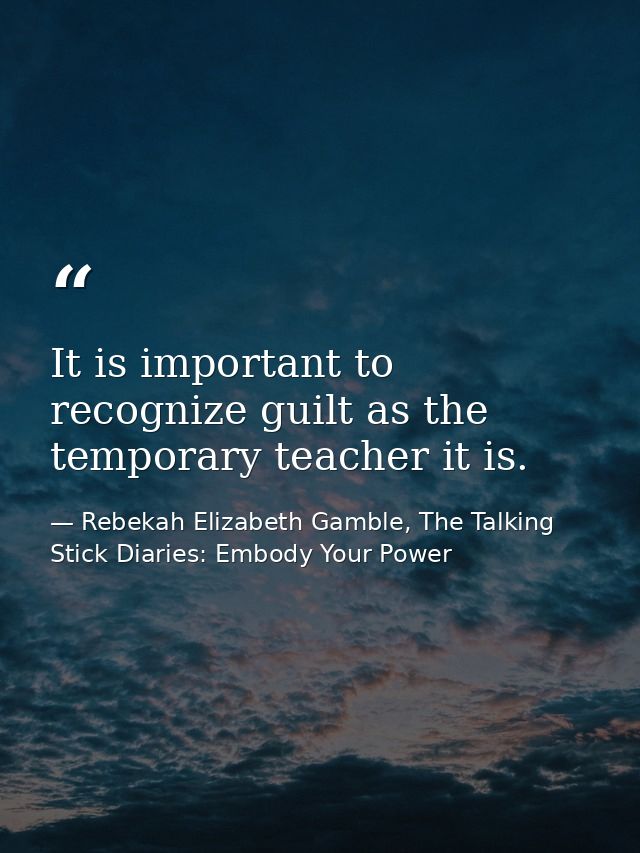 It is important to recognize guilt as the temporary teacher it is. — Rebekah Elizabeth Gamble, The Talking Stick Diaries: Embody Your Power