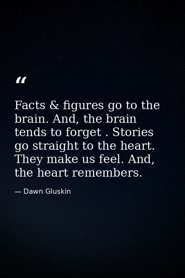 Facts & figures go to the brain. And, the brain tends to forget . Stories go straight to the heart. They make us feel. A — Dawn Gluskin