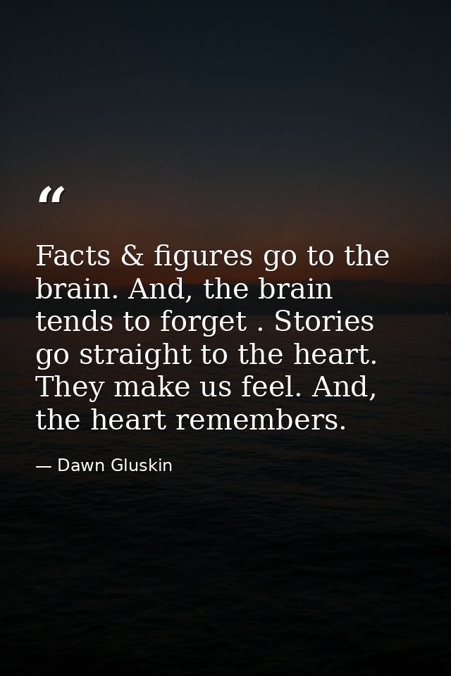 Facts & figures go to the brain. And, the brain tends to forget . Stories go straight to the heart. They make us feel. A — Dawn Gluskin