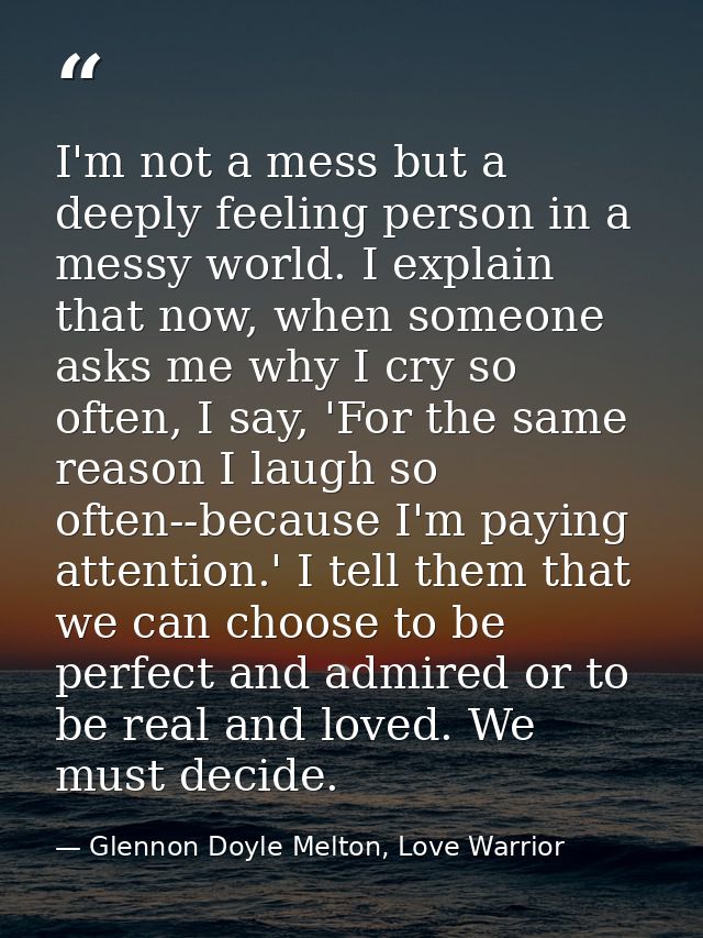 I'm not a mess but a deeply feeling person in a messy world. I explain that now, when someone asks me why I cry so often — Glennon Doyle Melton, Love Warrior