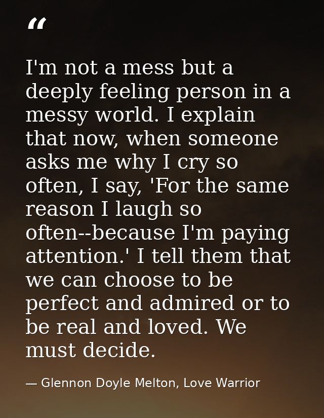 I'm not a mess but a deeply feeling person in a messy world. I explain that now, when someone asks me why I cry so often — Glennon Doyle Melton, Love Warrior