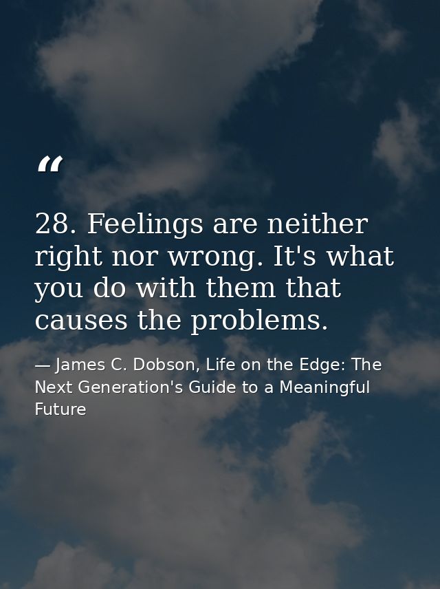 28. Feelings are neither right nor wrong. It's what you do with them that causes the problems. — James C. Dobson, Life on the Edge: The Next Generation's Guide to a Meaningful Future