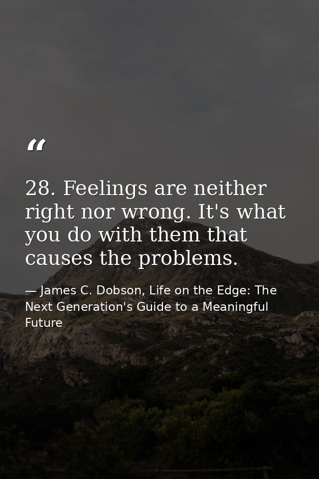 28. Feelings are neither right nor wrong. It's what you do with them that causes the problems. — James C. Dobson, Life on the Edge: The Next Generation's Guide to a Meaningful Future
