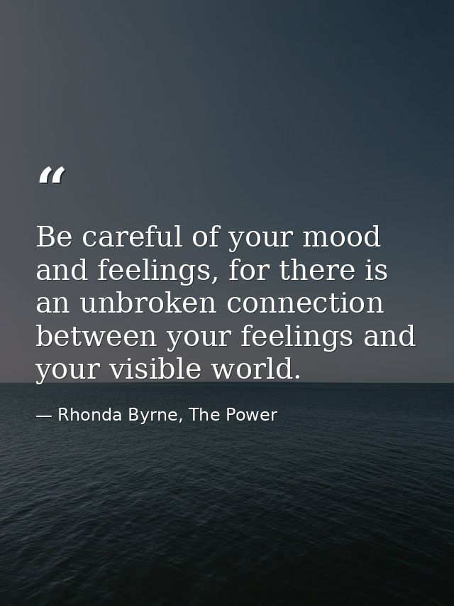 Be careful of your mood and feelings, for there is an unbroken connection between your feelings and your visible world. — Rhonda Byrne, The Power