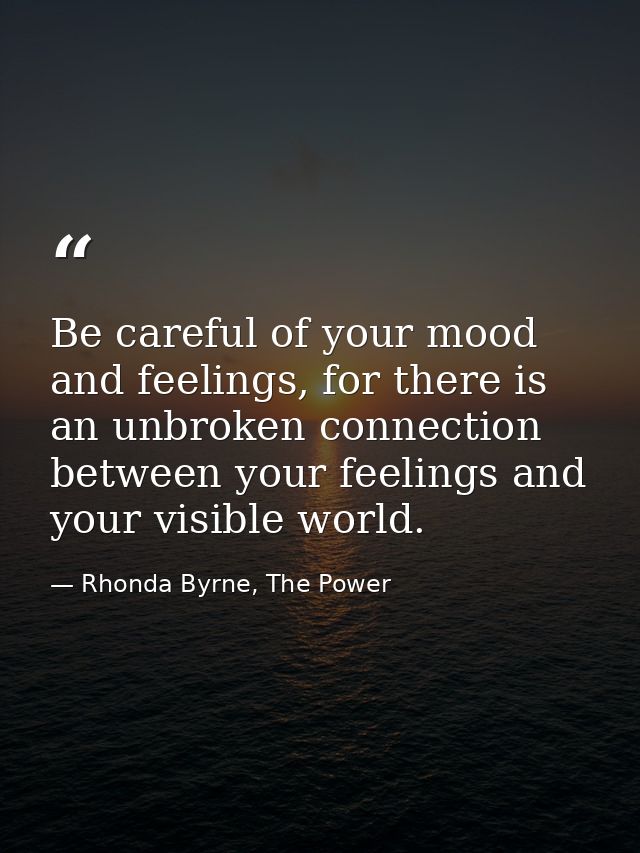 Be careful of your mood and feelings, for there is an unbroken connection between your feelings and your visible world. — Rhonda Byrne, The Power