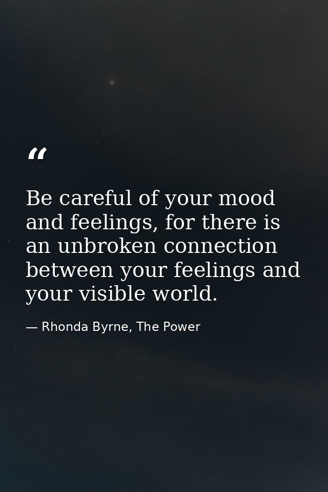 Be careful of your mood and feelings, for there is an unbroken connection between your feelings and your visible world. — Rhonda Byrne, The Power