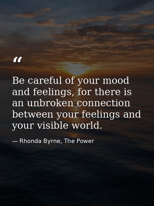 Be careful of your mood and feelings, for there is an unbroken connection between your feelings and your visible world. — Rhonda Byrne, The Power