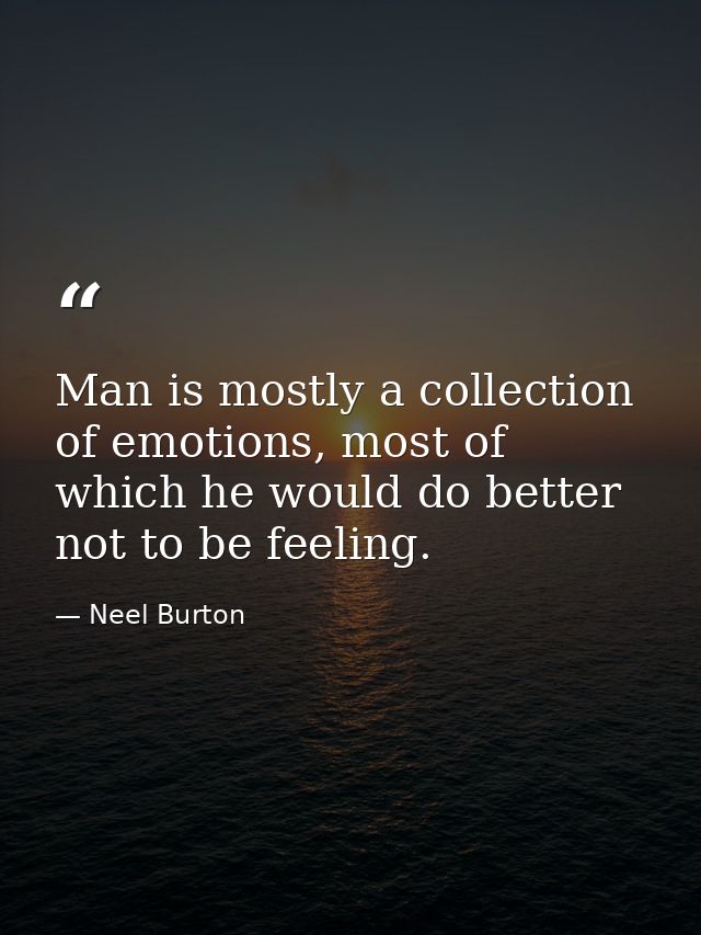 Man is mostly a collection of emotions, most of which he would do better not to be feeling. — Neel Burton