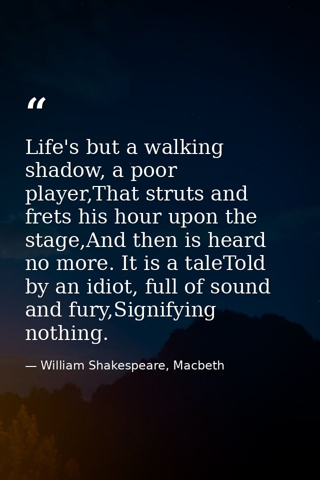 Life's but a walking shadow, a poor player,That struts and frets his hour upon the stage,And then is heard no more. It i — William Shakespeare, Macbeth