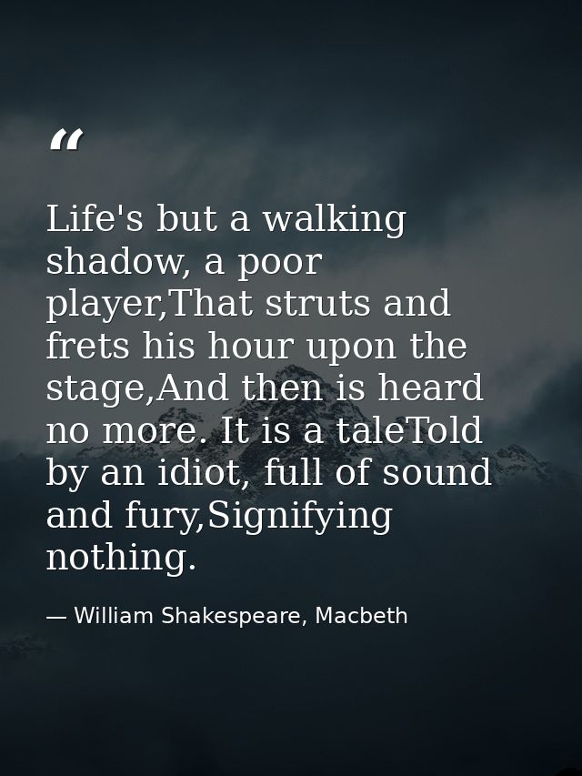 Life's but a walking shadow, a poor player,That struts and frets his hour upon the stage,And then is heard no more. It i — William Shakespeare, Macbeth