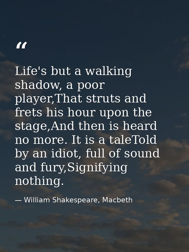 Life's but a walking shadow, a poor player,That struts and frets his hour upon the stage,And then is heard no more. It i — William Shakespeare, Macbeth