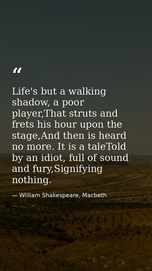 Life's but a walking shadow, a poor player,That struts and frets his hour upon the stage,And then is heard no more. It i — William Shakespeare, Macbeth