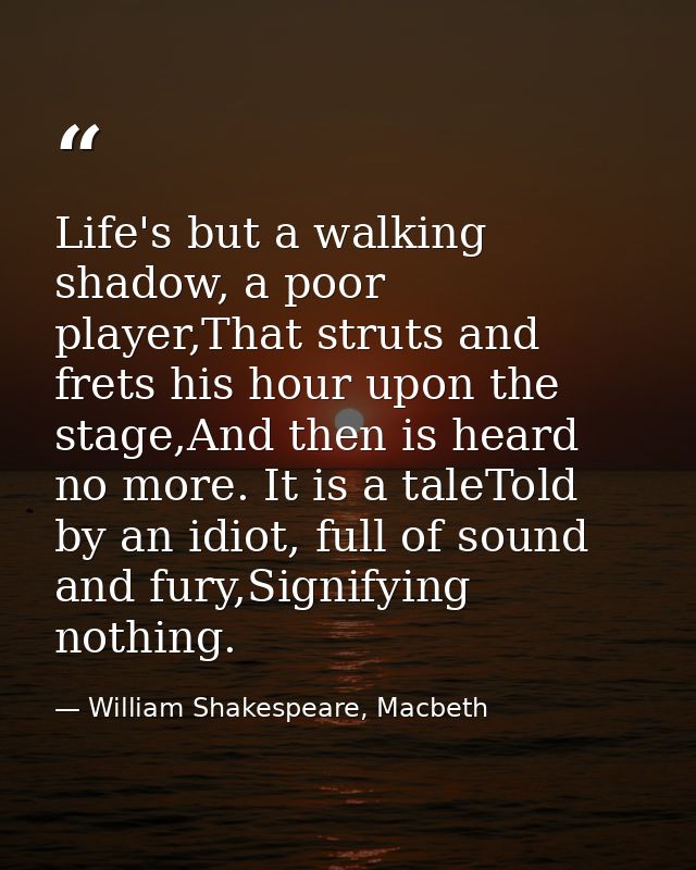 Life's but a walking shadow, a poor player,That struts and frets his hour upon the stage,And then is heard no more. It i — William Shakespeare, Macbeth