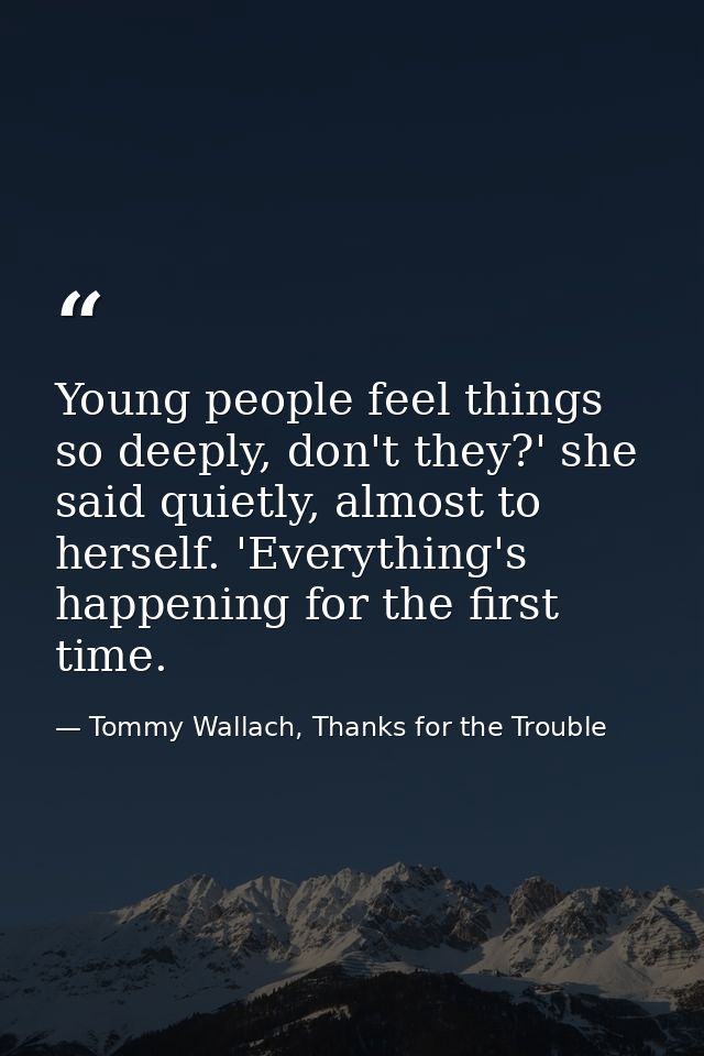Young people feel things so deeply, don't they?' she said quietly, almost to herself. 'Everything's happening for the fi — Tommy Wallach, Thanks for the Trouble