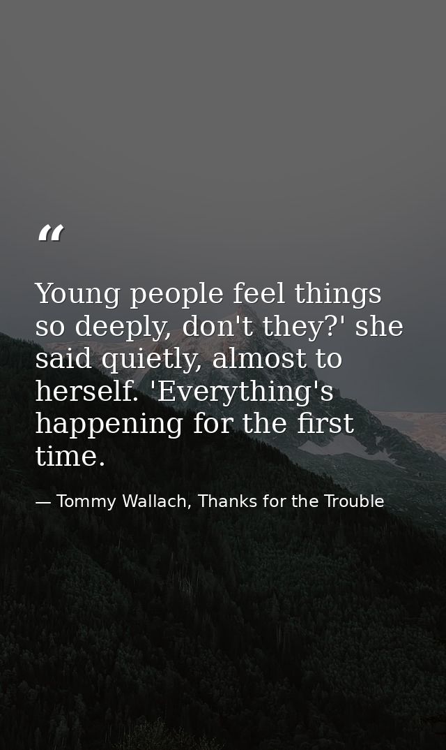 Young people feel things so deeply, don't they?' she said quietly, almost to herself. 'Everything's happening for the fi — Tommy Wallach, Thanks for the Trouble