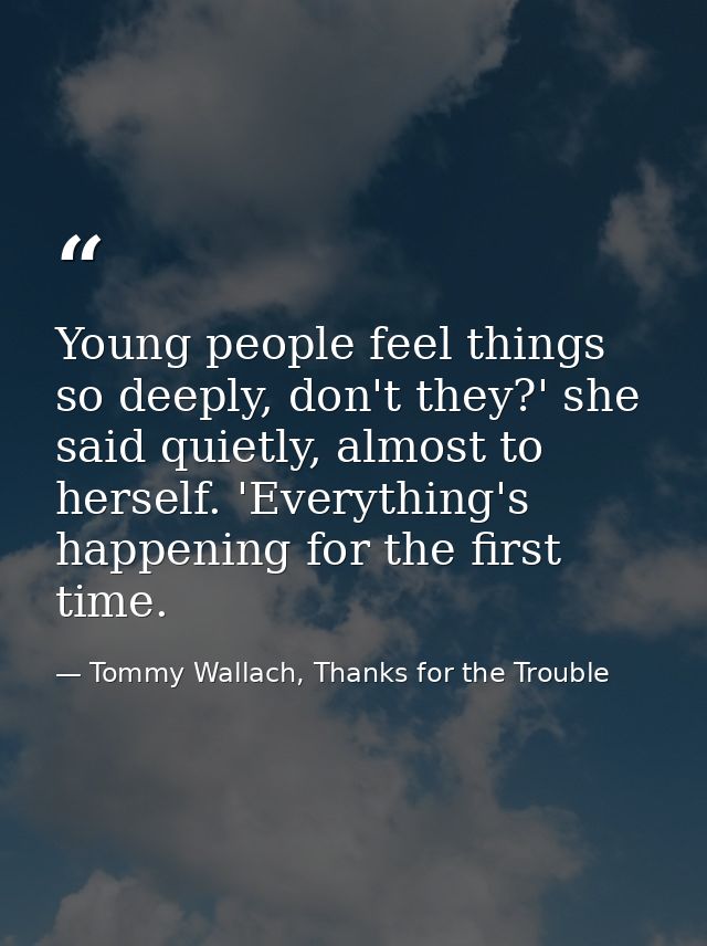 Young people feel things so deeply, don't they?' she said quietly, almost to herself. 'Everything's happening for the fi — Tommy Wallach, Thanks for the Trouble
