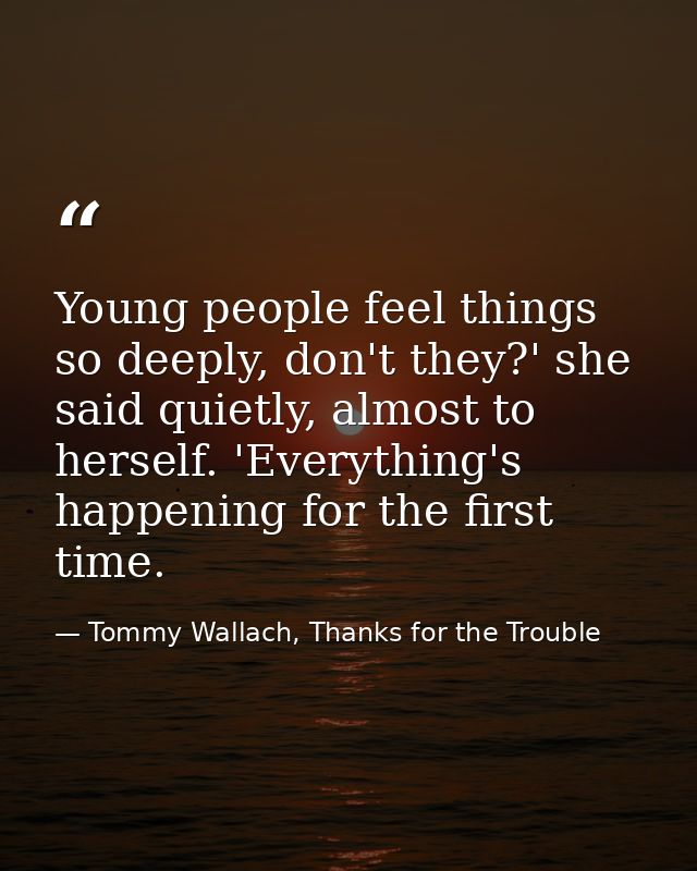 Young people feel things so deeply, don't they?' she said quietly, almost to herself. 'Everything's happening for the fi — Tommy Wallach, Thanks for the Trouble