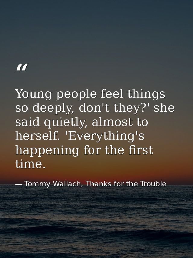 Young people feel things so deeply, don't they?' she said quietly, almost to herself. 'Everything's happening for the fi — Tommy Wallach, Thanks for the Trouble