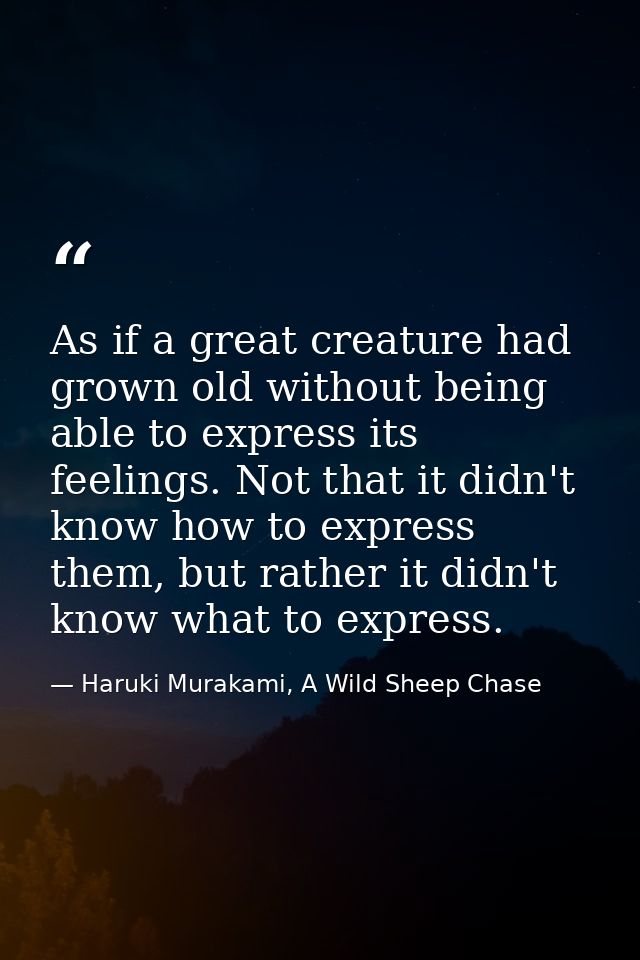 As if a great creature had grown old without being able to express its feelings. Not that it didn't know how to express  — Haruki Murakami, A Wild Sheep Chase
