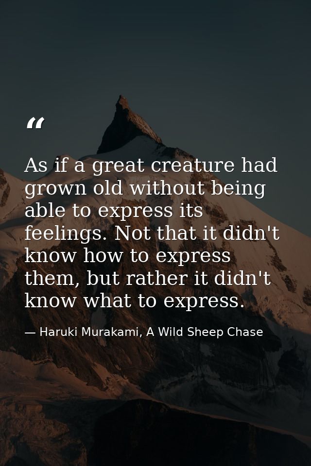 As if a great creature had grown old without being able to express its feelings. Not that it didn't know how to express  — Haruki Murakami, A Wild Sheep Chase