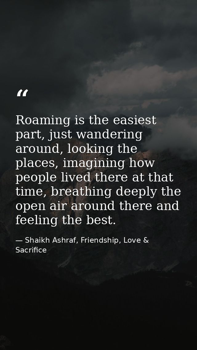 Roaming is the easiest part, just wandering around, looking the places, imagining how people lived there at that time, b — Shaikh Ashraf, Friendship, Love & Sacrifice