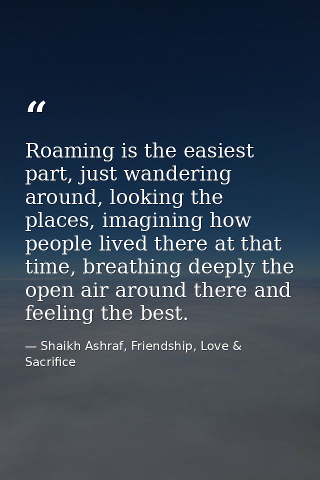 Roaming is the easiest part, just wandering around, looking the places, imagining how people lived there at that time, b — Shaikh Ashraf, Friendship, Love & Sacrifice