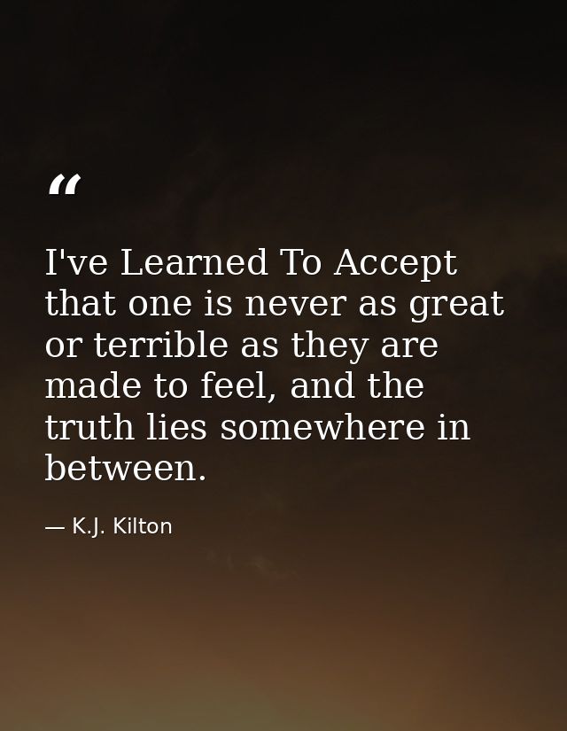 I've Learned To Accept that one is never as great or terrible as they are made to feel, and the truth lies somewhere in  — K.J. Kilton