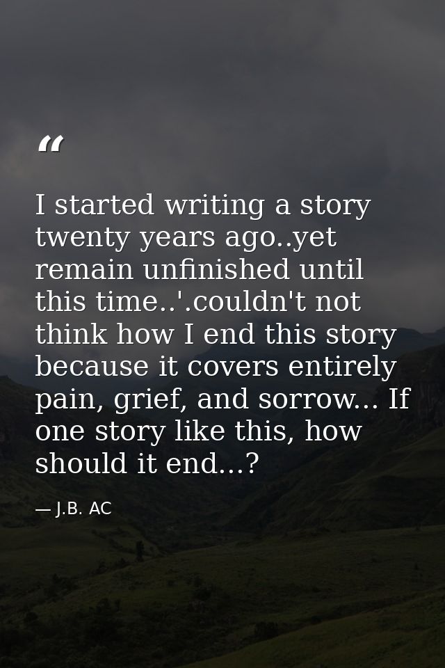 I started writing a story twenty years ago..yet remain unfinished until this time..'.couldn't not think how I end this s — J.B. AC