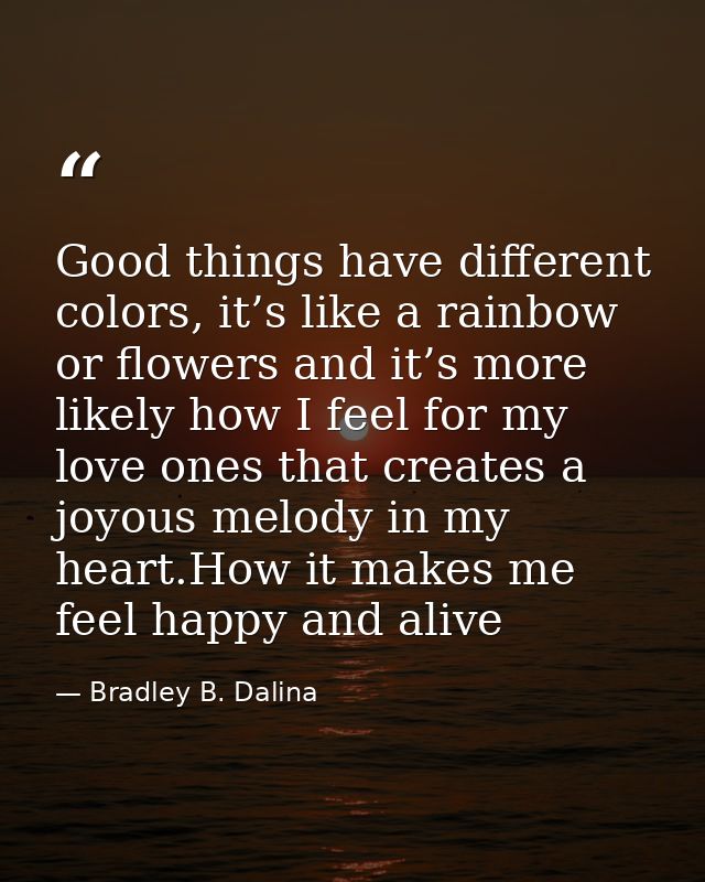 Good things have different colors, it’s like a rainbow or flowers and it’s more likely how I feel for my love ones that  — Bradley B. Dalina