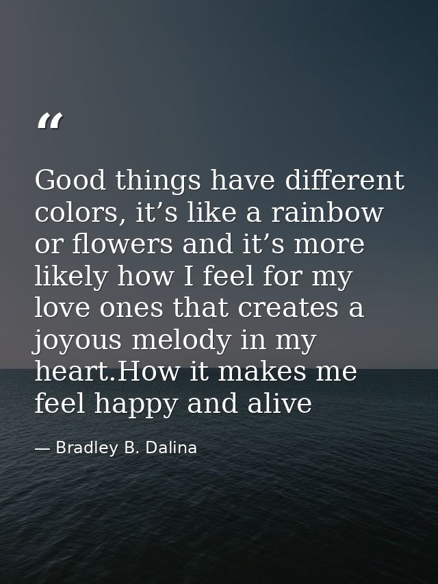 Good things have different colors, it’s like a rainbow or flowers and it’s more likely how I feel for my love ones that  — Bradley B. Dalina